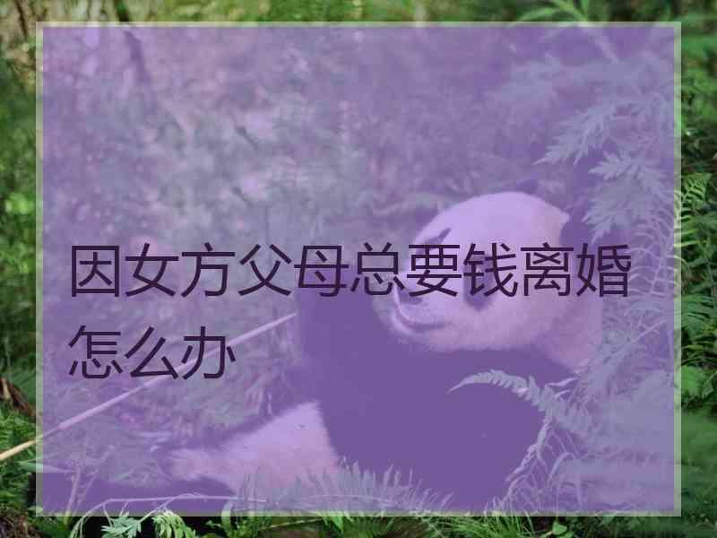 因女方父母总要钱离婚怎么办