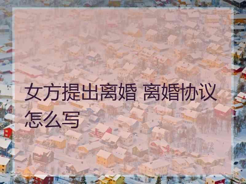 女方提出离婚 离婚协议怎么写 女方提出离婚 离婚协议怎么写