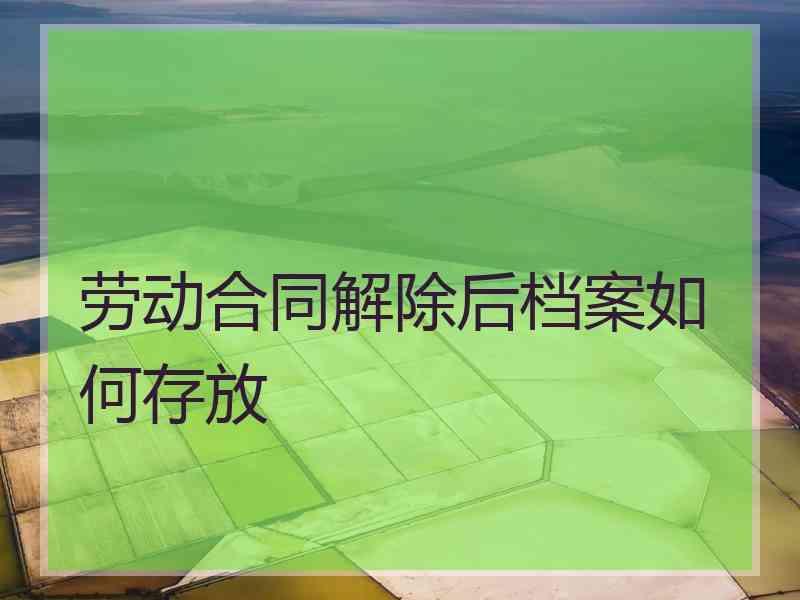 劳动合同解除后档案如何存放