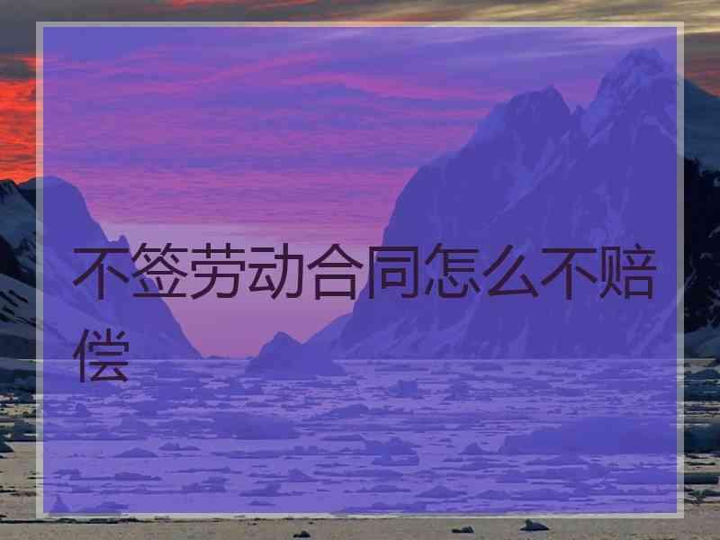 不签劳动合同怎么不赔偿