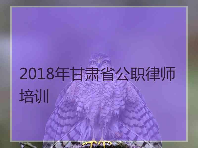 2018年甘肃省公职律师培训