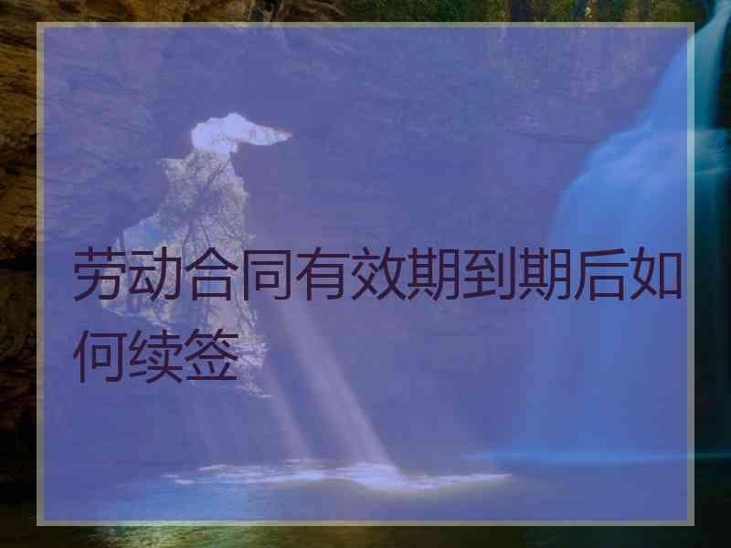 劳动合同有效期到期后如何续签