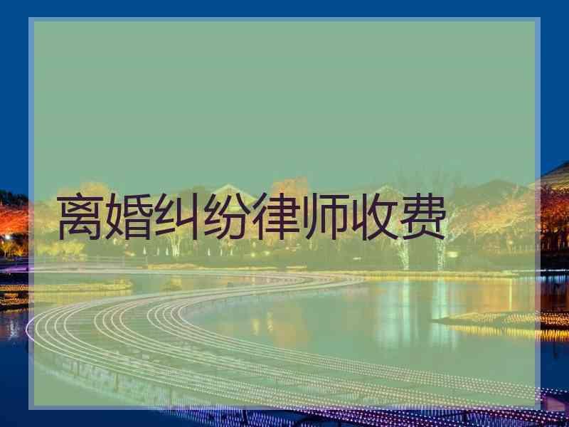 离婚纠纷律师收费