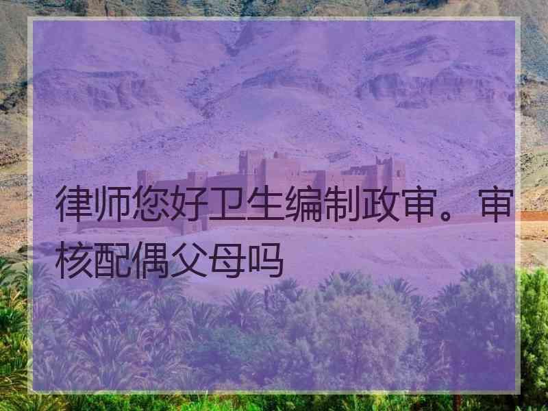 律师您好卫生编制政审。审核配偶父母吗