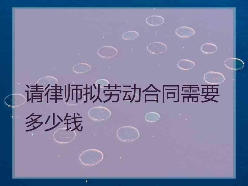 请律师拟劳动合同需要多少钱