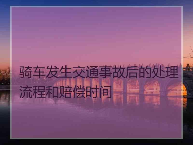 骑车发生交通事故后的处理流程和赔偿时间