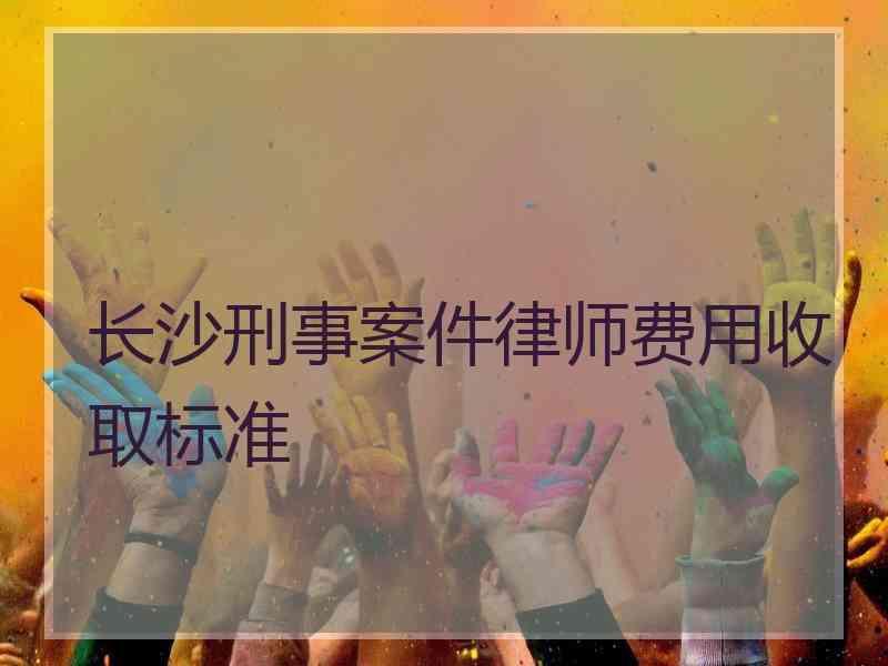 长沙刑事案件律师费用收取标准