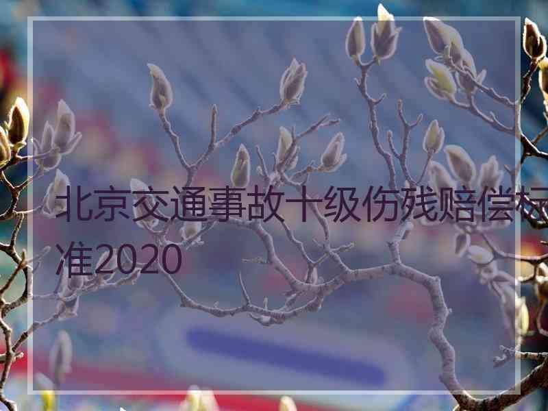 北京交通事故十级伤残赔偿标准2020