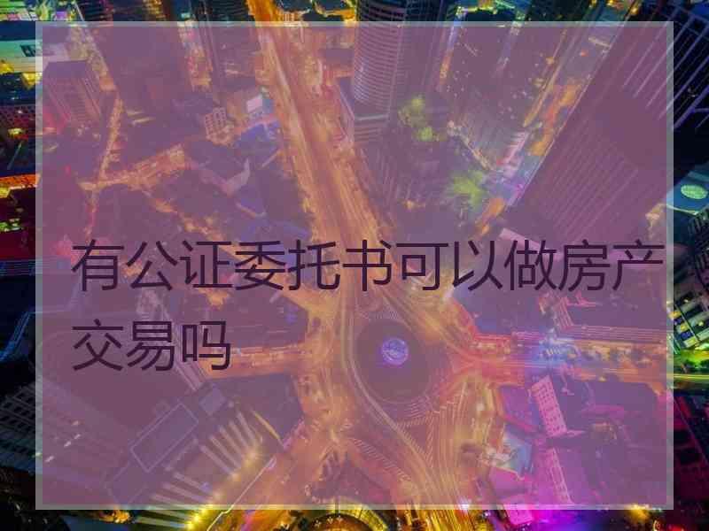 有公证委托书可以做房产交易吗