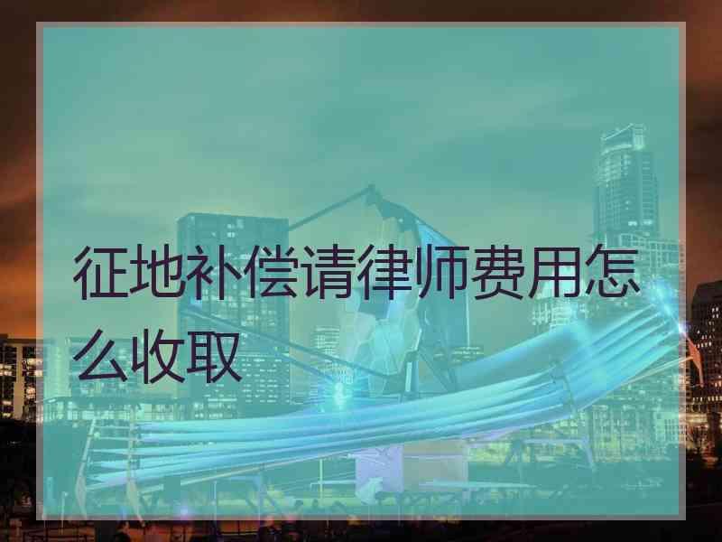 征地补偿请律师费用怎么收取