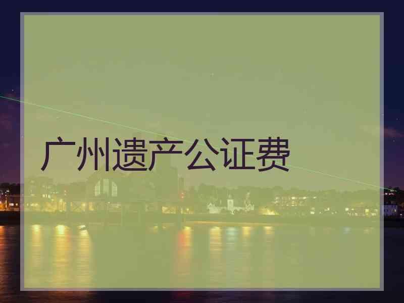 广州遗产公证费