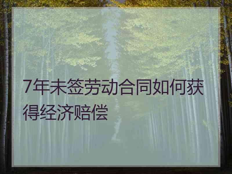 7年未签劳动合同如何获得经济赔偿