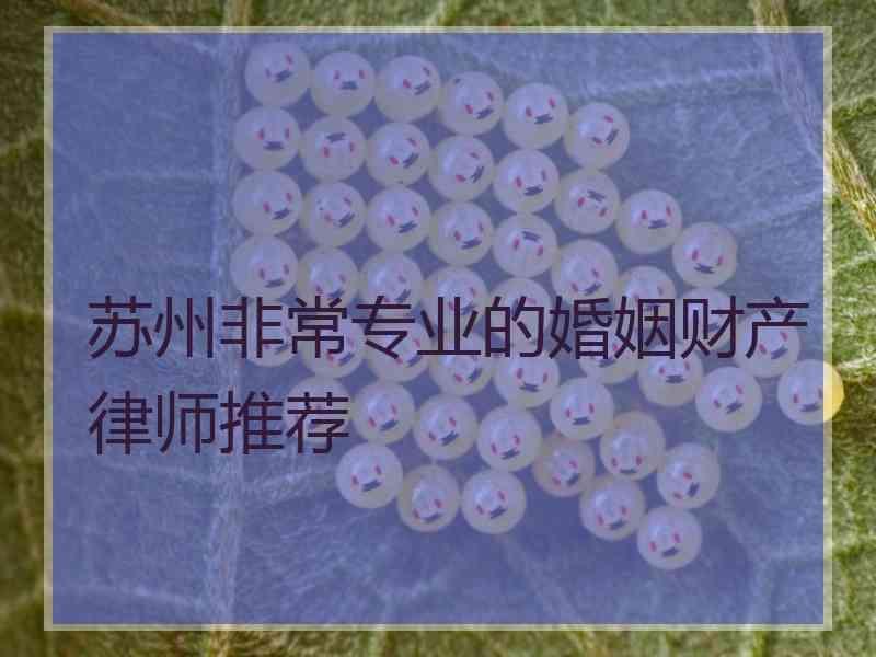苏州非常专业的婚姻财产律师推荐 苏州非常专业的婚姻财产律师推荐