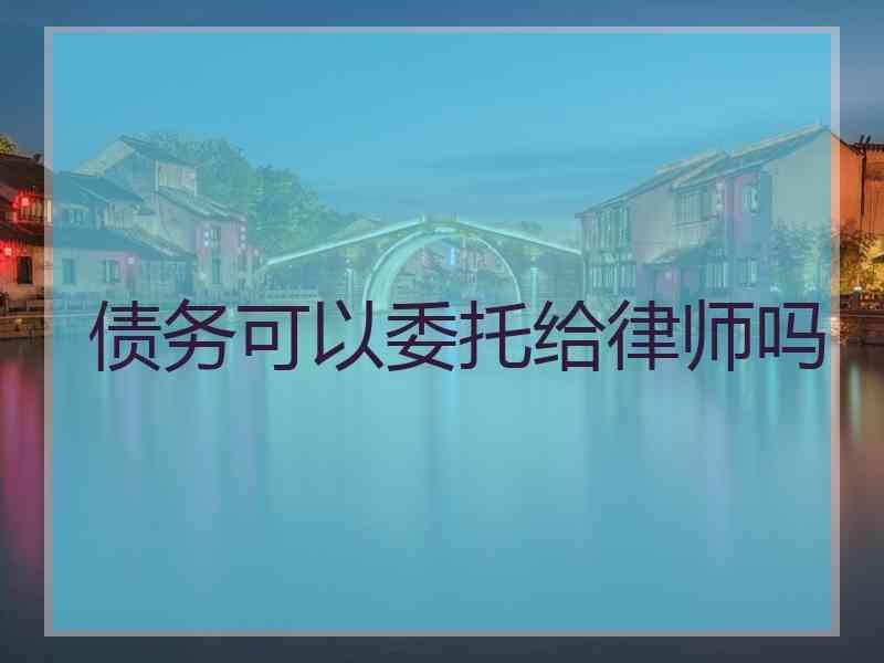债务可以委托给律师吗