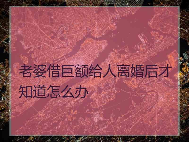 老婆借巨额给人离婚后才知道怎么办