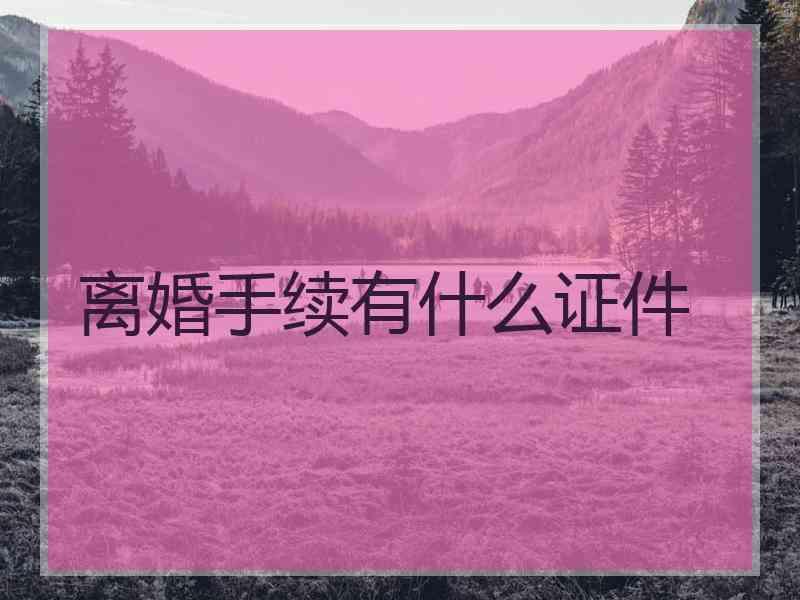 离婚手续有什么证件