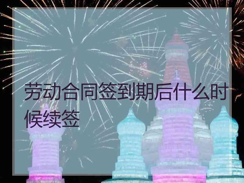 劳动合同签到期后什么时候续签