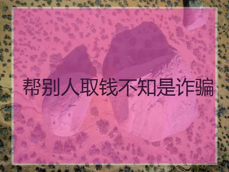 帮别人取钱不知是诈骗