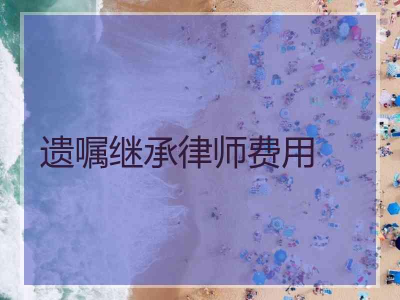 遗嘱继承律师费用