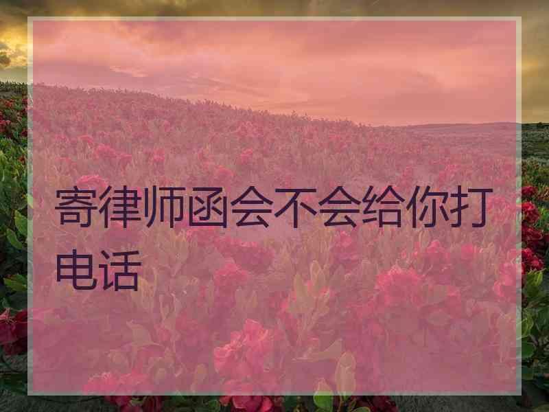 寄律师函会不会给你打电话