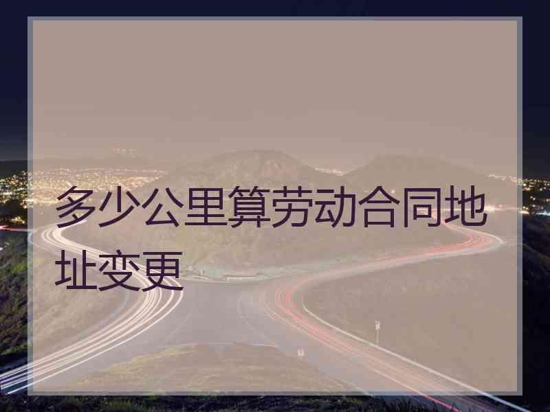 多少公里算劳动合同地址变更