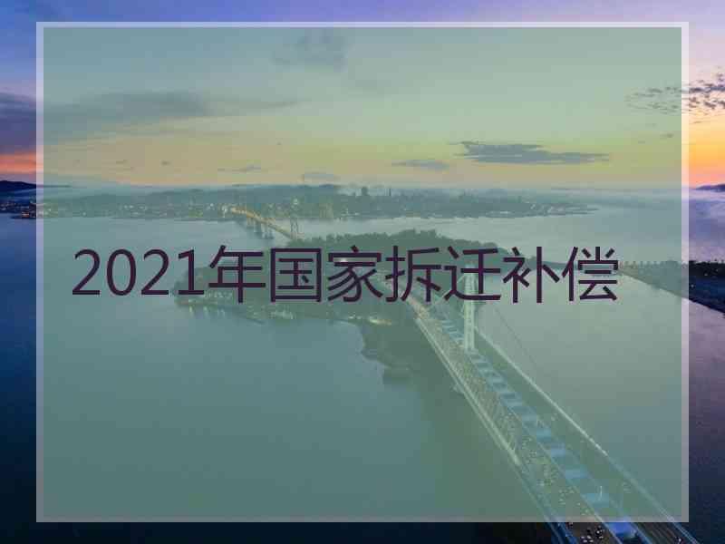 2021年国家拆迁补偿