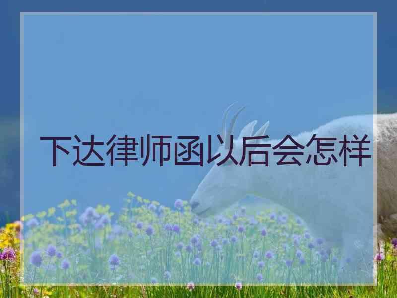 下达律师函以后会怎样