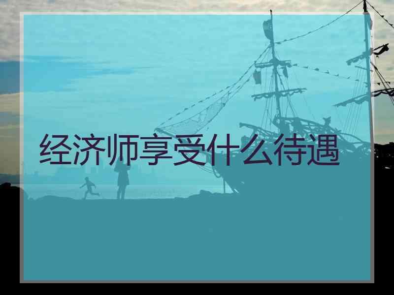 经济师享受什么待遇