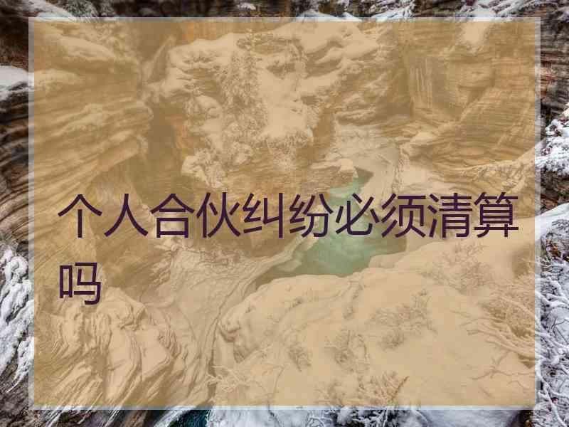 个人合伙纠纷必须清算吗