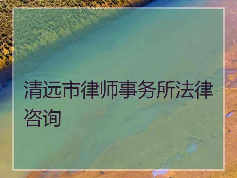 清远市律师事务所法律咨询