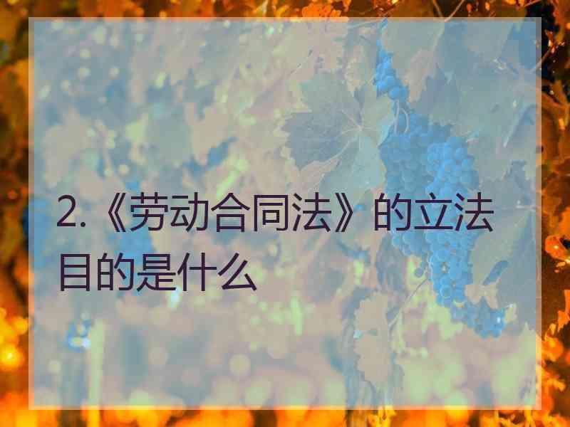 2.《劳动合同法》的立法目的是什么