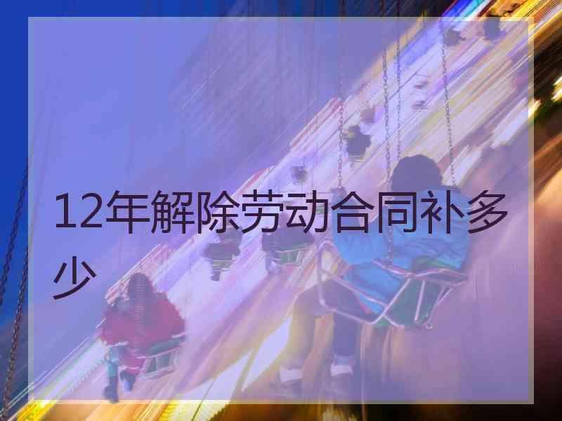 12年解除劳动合同补多少