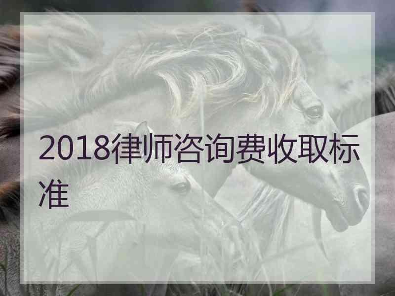 2018律师咨询费收取标准