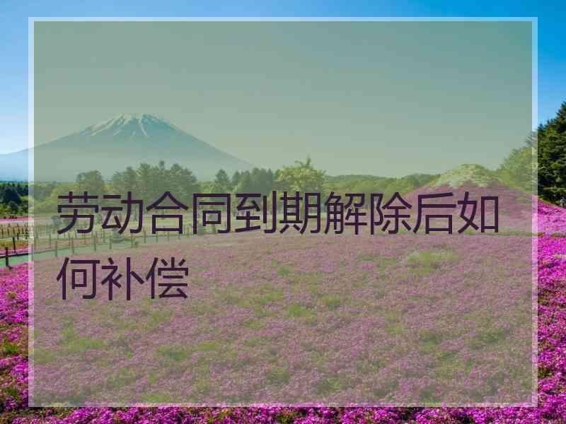 劳动合同到期解除后如何补偿