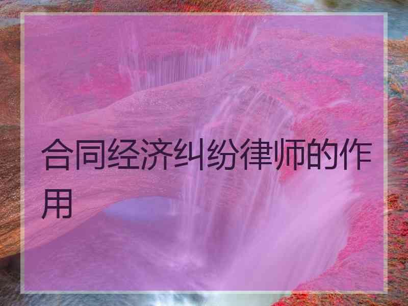 合同经济纠纷律师的作用