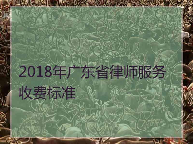 2018年广东省律师服务收费标准