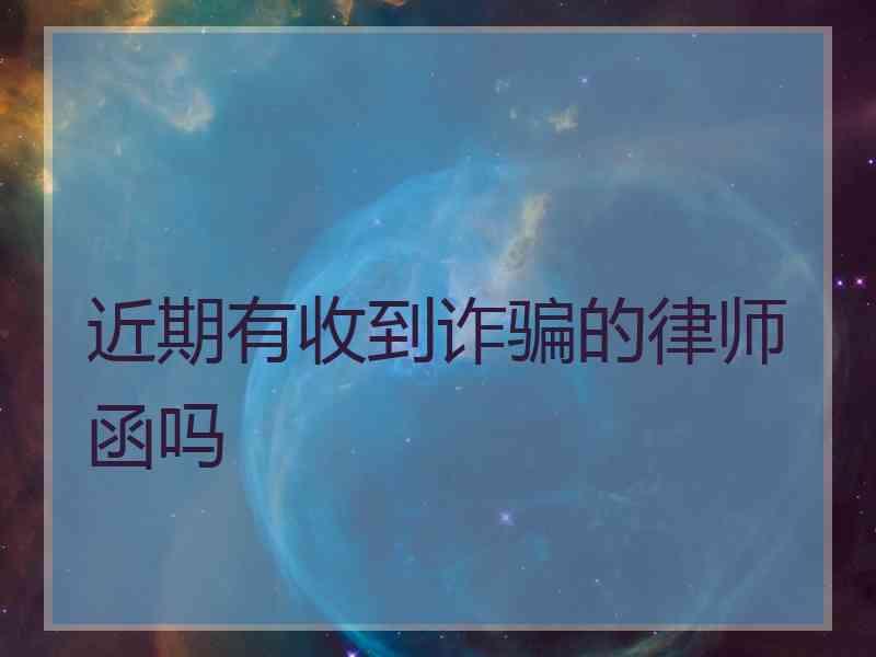 近期有收到诈骗的律师函吗