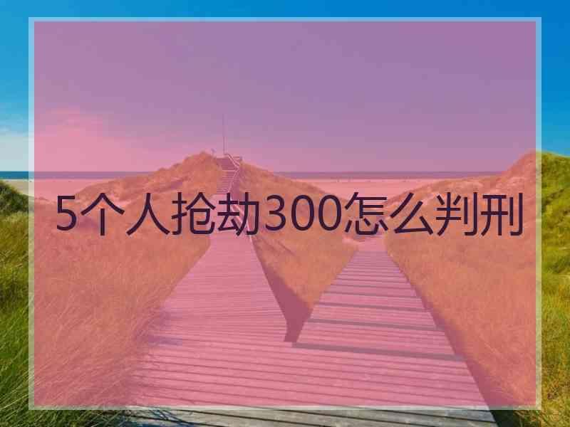 5个人抢劫300怎么判刑