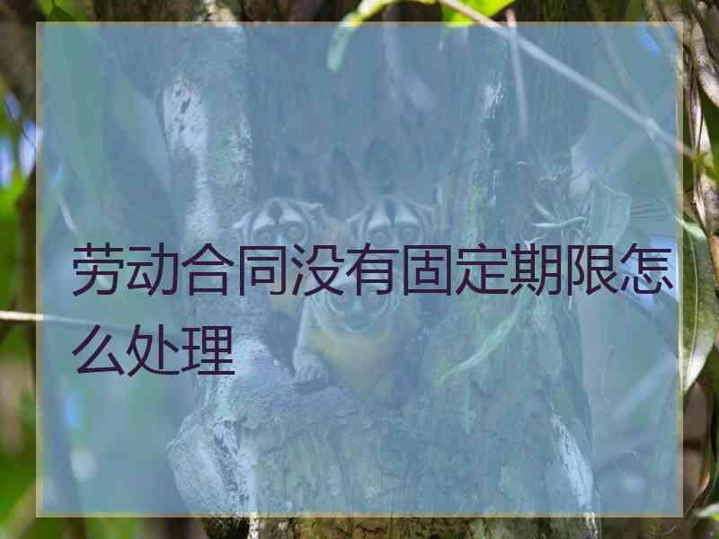 劳动合同没有固定期限怎么处理