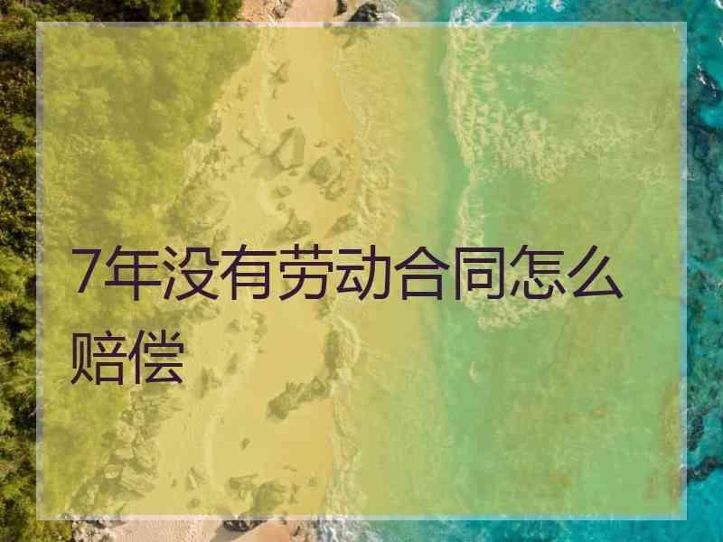 7年没有劳动合同怎么赔偿