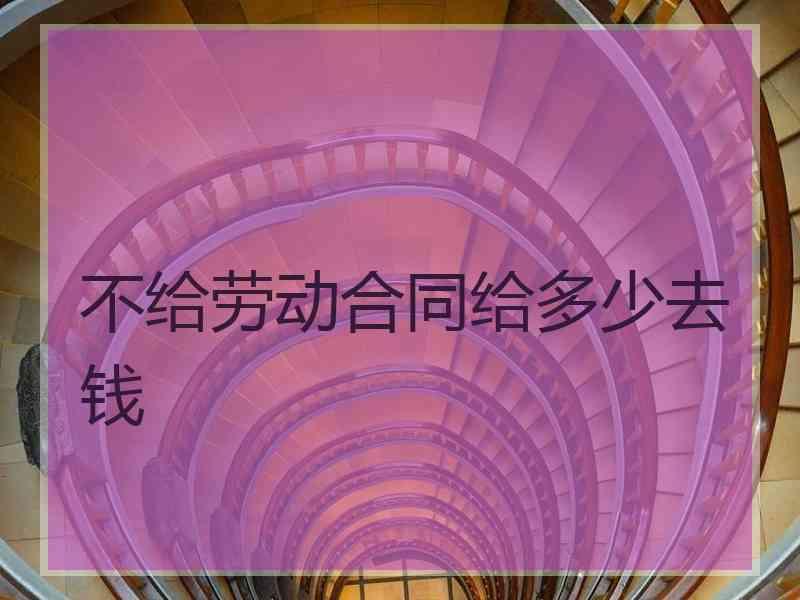 不给劳动合同给多少去钱