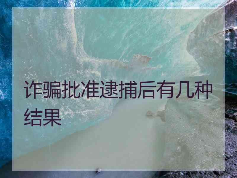 诈骗批准逮捕后有几种结果