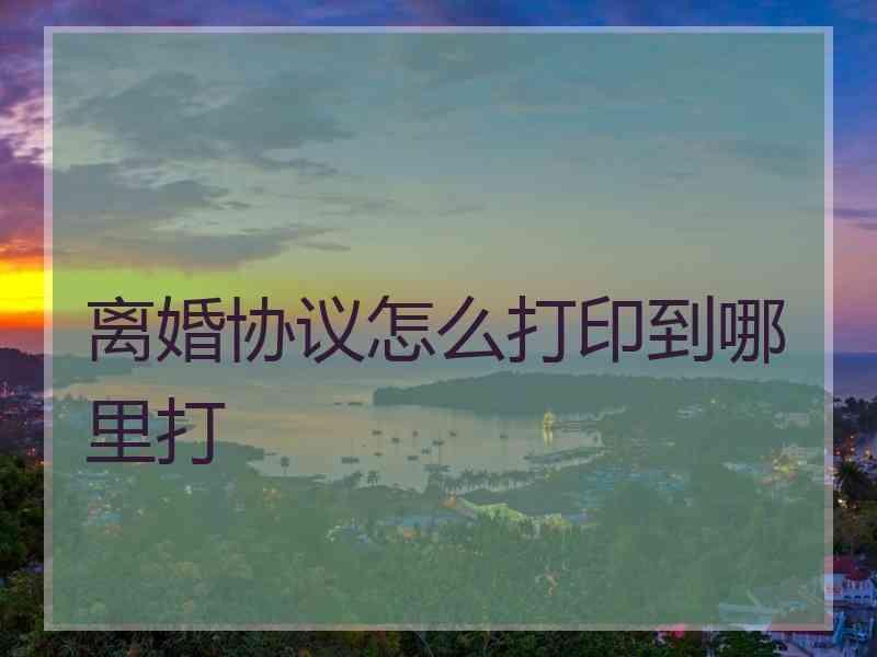 离婚协议怎么打印到哪里打