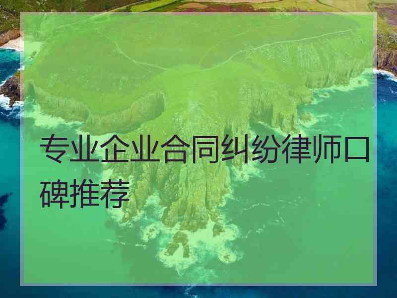 专业企业合同纠纷律师口碑推荐