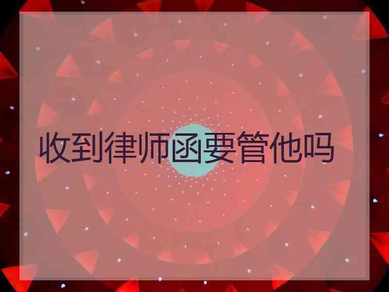 收到律师函要管他吗