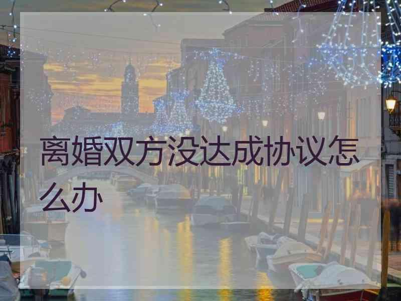 离婚双方没达成协议怎么办