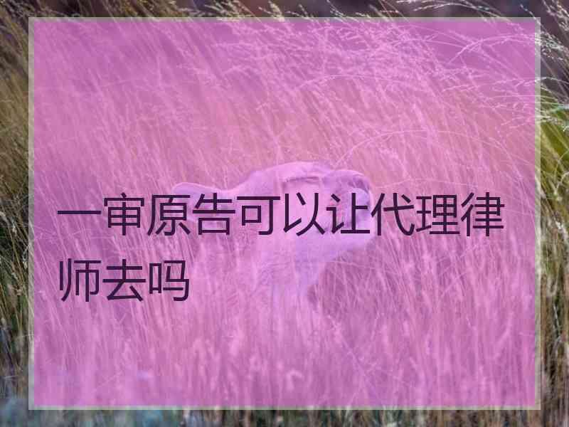 一审原告可以让代理律师去吗