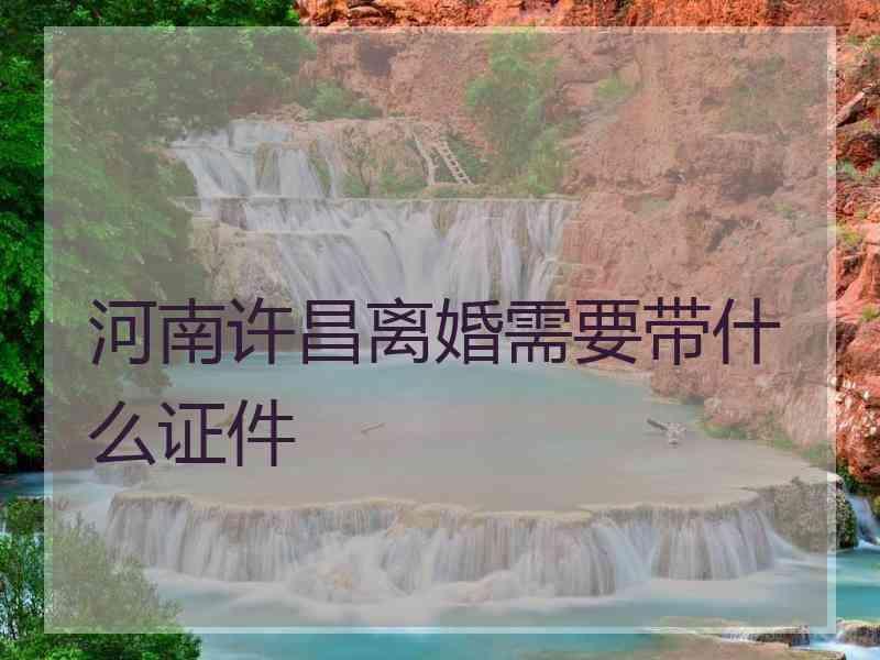 河南许昌离婚需要带什么证件