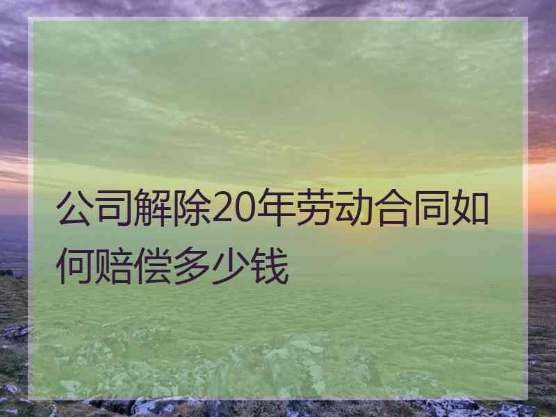 公司解除20年劳动合同如何赔偿多少钱