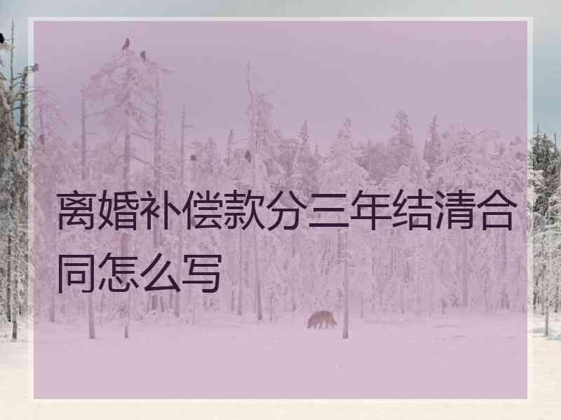 离婚补偿款分三年结清合同怎么写